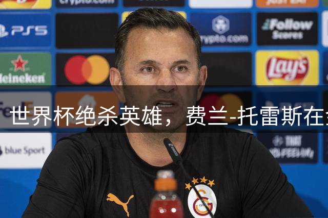 世界杯绝杀英雄，费兰-托雷斯在金球周期贡献25球7助攻赢得3冠